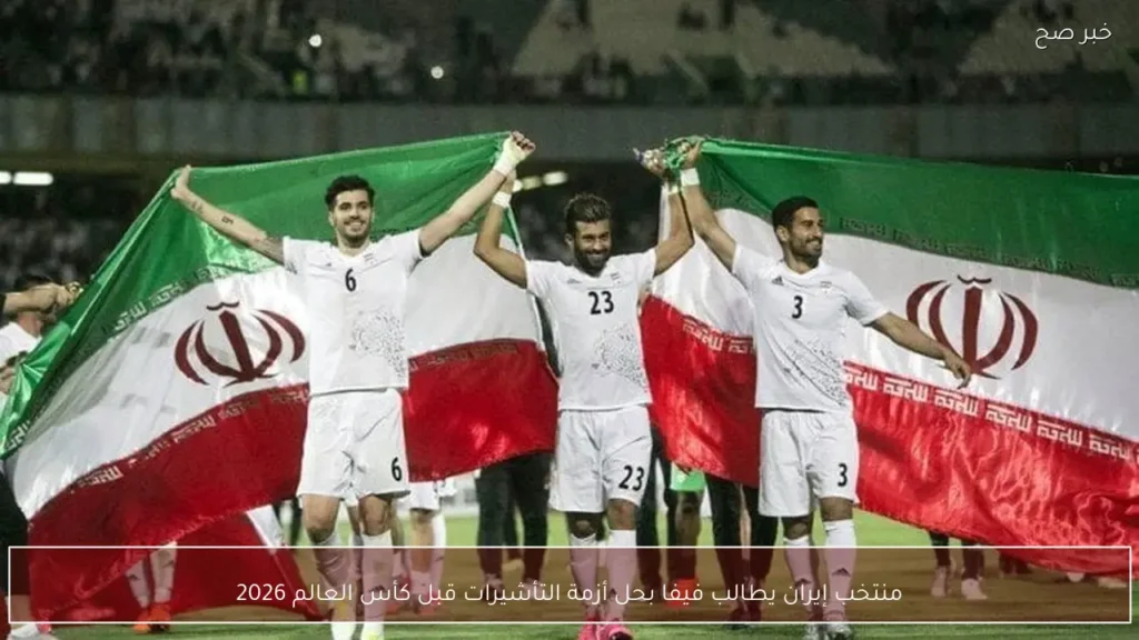 منتخب إيران يطالب فيفا بحل أزمة التأشيرات قبل كأس العالم 2026
