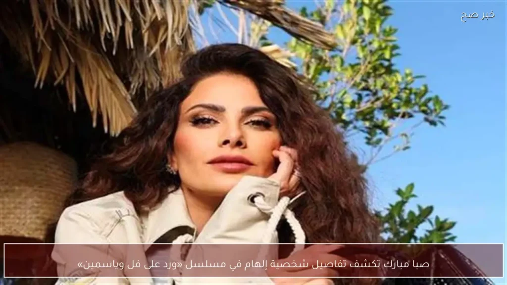 صبا مبارك تكشف تفاصيل شخصية إلهام في مسلسل «ورد على فل وياسمين»