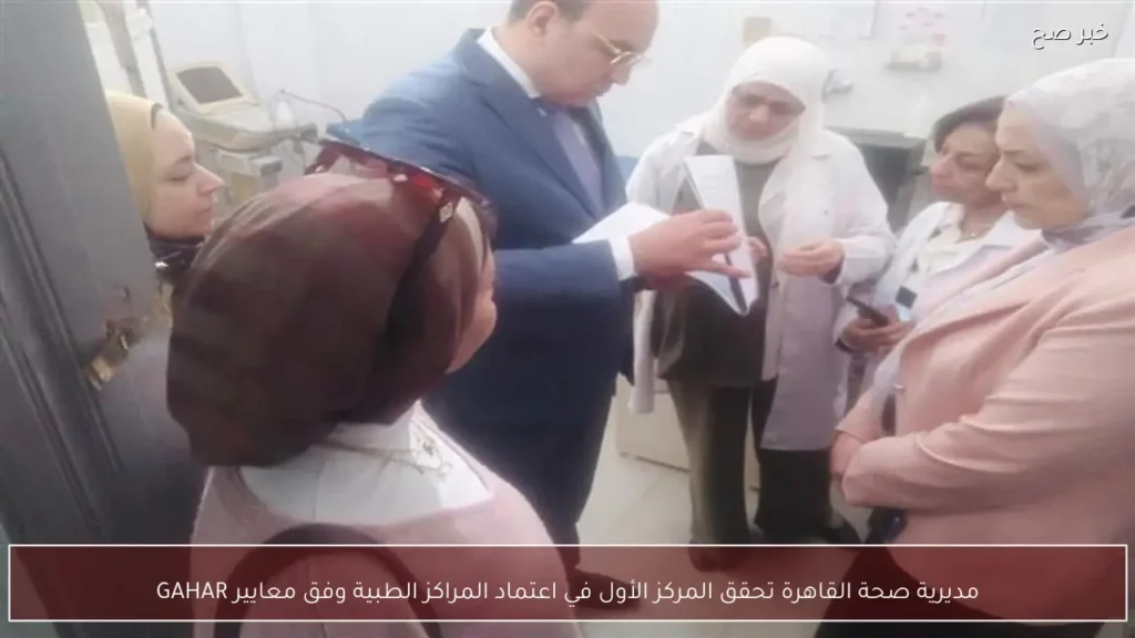 مديرية صحة القاهرة تحقق المركز الأول في اعتماد المراكز الطبية وفق معايير GAHAR
