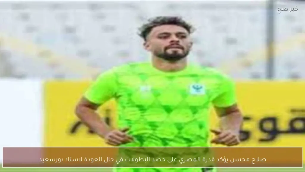 صلاح محسن يؤكد قدرة المصري على حصد البطولات في حال العودة لاستاد بورسعيد