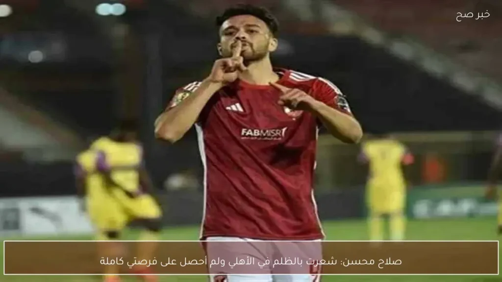 صلاح محسن: شعرت بالظلم في الأهلي ولم أحصل على فرصتي كاملة
