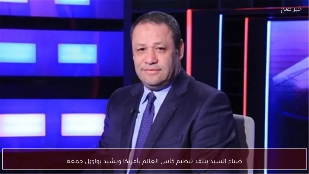 ضياء السيد ينتقد تنظيم كأس العالم بأمريكا ويشيد بوائل جمعة