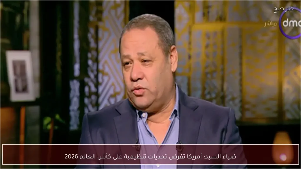 ضياء السيد: أمريكا تفرض تحديات تنظيمية على كأس العالم 2026