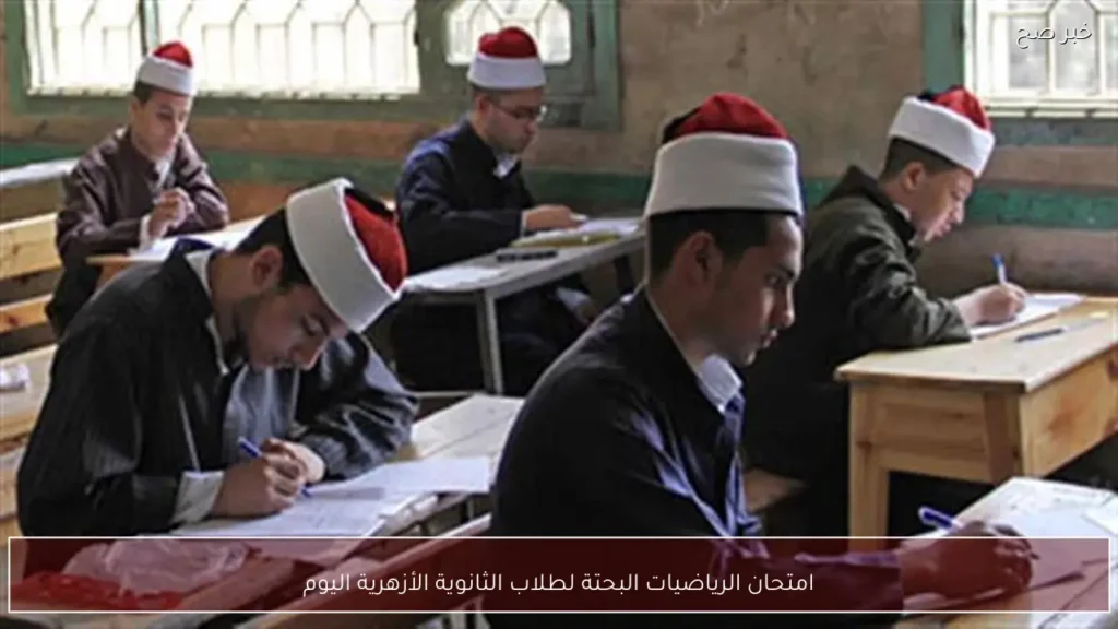 امتحان الرياضيات البحتة لطلاب الثانوية الأزهرية اليوم