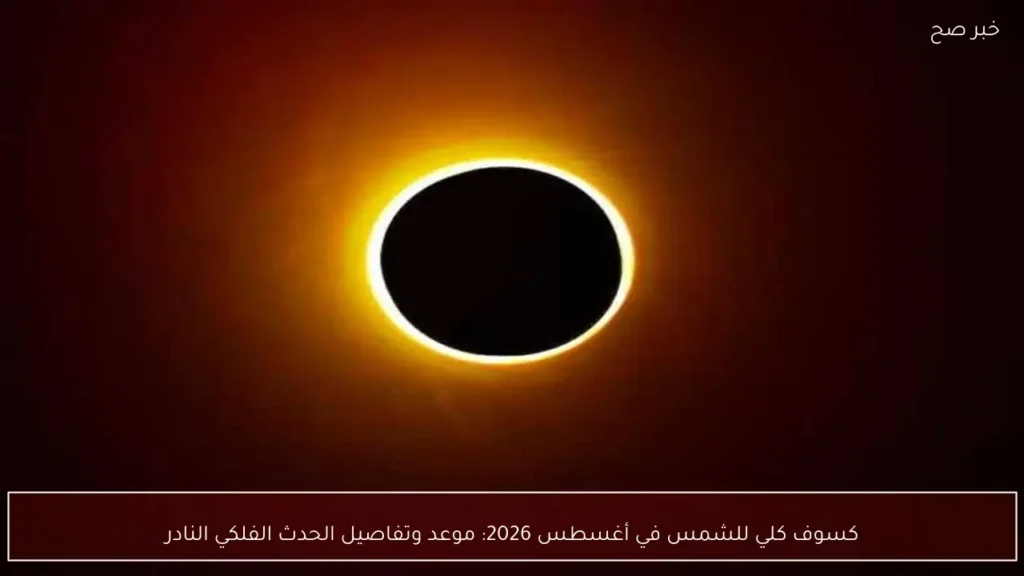 كسوف كلي للشمس في أغسطس 2026: موعد وتفاصيل الحدث الفلكي النادر