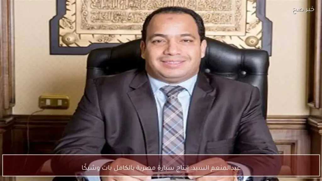 عبدالمنعم السيد: إنتاج سيارة مصرية بالكامل بات وشيكًا