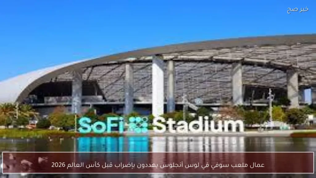 عمال ملعب سوفي في لوس أنجلوس يهددون بإضراب قبل كأس العالم 2026