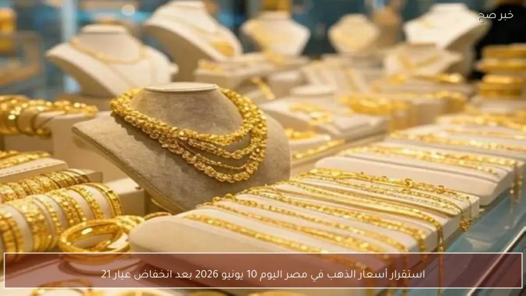 استقرار أسعار الذهب في مصر اليوم 10 يونيو 2026 بعد انخفاض عيار 21