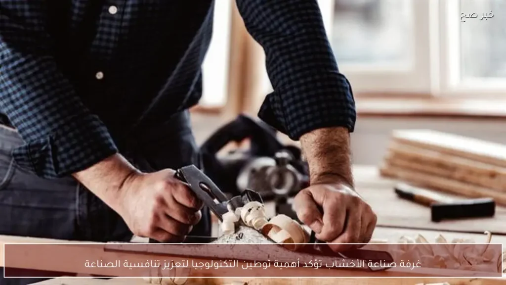 غرفة صناعة الأخشاب تؤكد أهمية توطين التكنولوجيا لتعزيز تنافسية الصناعة