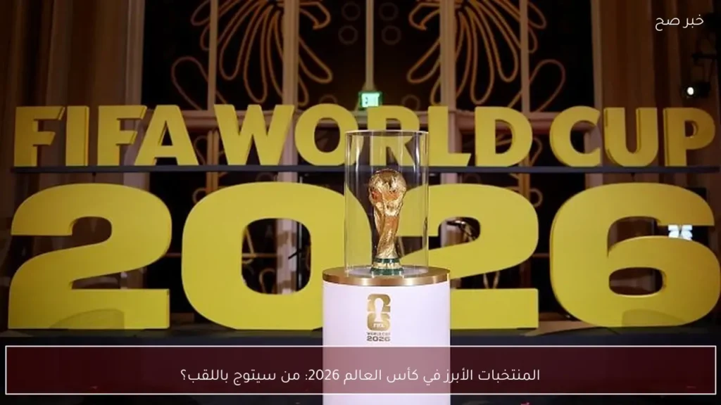 المنتخبات الأبرز في كأس العالم 2026: من سيتوج باللقب؟
