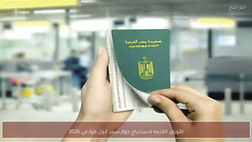 الأوراق اللازمة لاستخراج جواز سفر لأول مرة في 2026