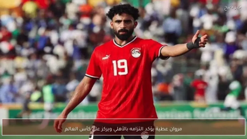 مروان عطية يؤكد التزامه بالأهلي ويركز على كأس العالم