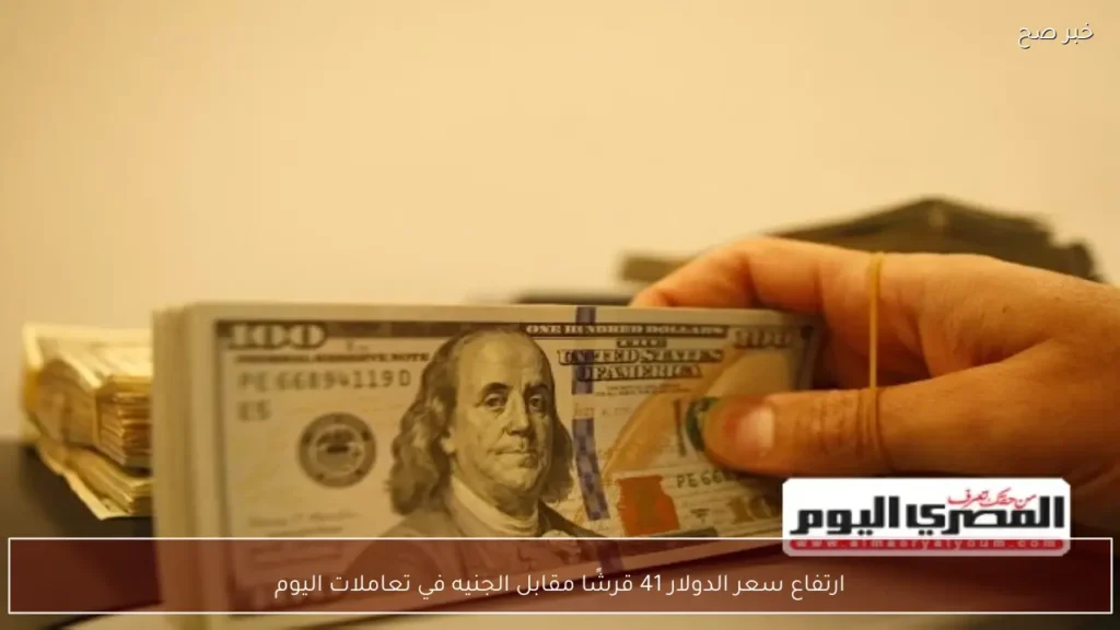 ارتفاع سعر الدولار 41 قرشًا مقابل الجنيه في تعاملات اليوم