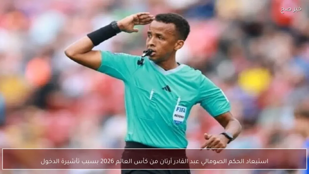 استبعاد الحكم الصومالي عبد القادر أرتان من كأس العالم 2026 بسبب تأشيرة الدخول