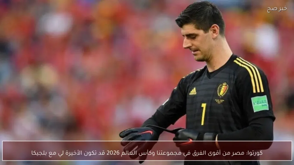 كورتوا: مصر من أقوى الفرق في مجموعتنا وكأس العالم 2026 قد تكون الأخيرة لي مع بلجيكا