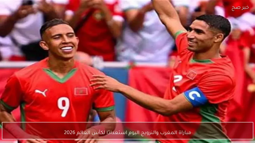 مباراة المغرب والنرويج اليوم استعدادًا لكأس العالم 2026