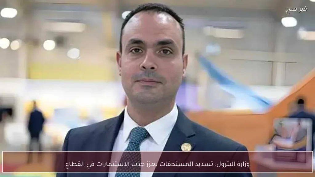 وزارة البترول: تسديد المستحقات يعزز جذب الاستثمارات في القطاع