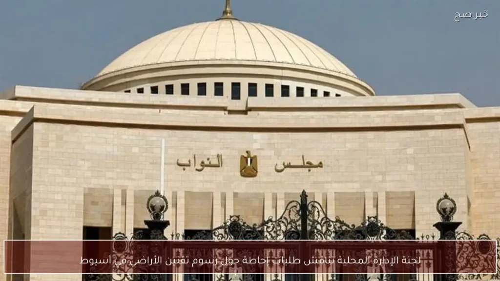 لجنة الإدارة المحلية تناقش طلبات إحاطة حول رسوم تقنين الأراضي في أسيوط