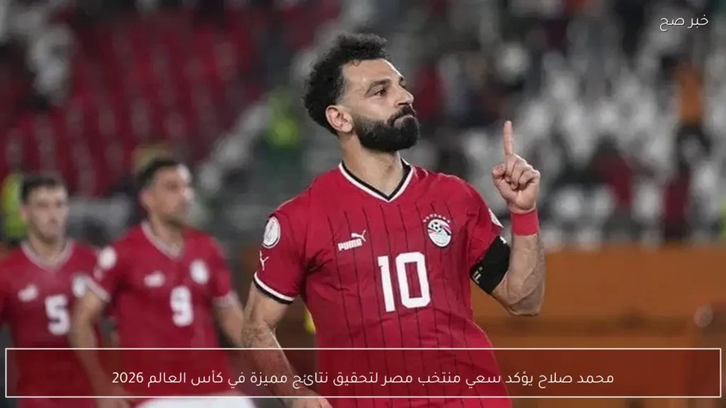 محمد صلاح يؤكد سعي منتخب مصر لتحقيق نتائج مميزة في كأس العالم 2026