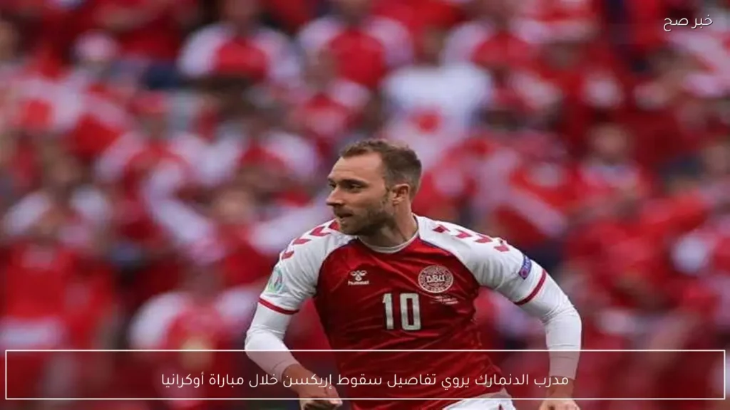 مدرب الدنمارك يروي تفاصيل سقوط إريكسن خلال مباراة أوكرانيا