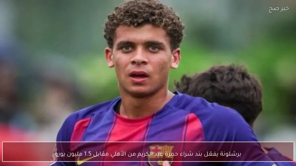 برشلونة يفعّل بند شراء حمزة عبد الكريم من الأهلي مقابل 1.5 مليون يورو