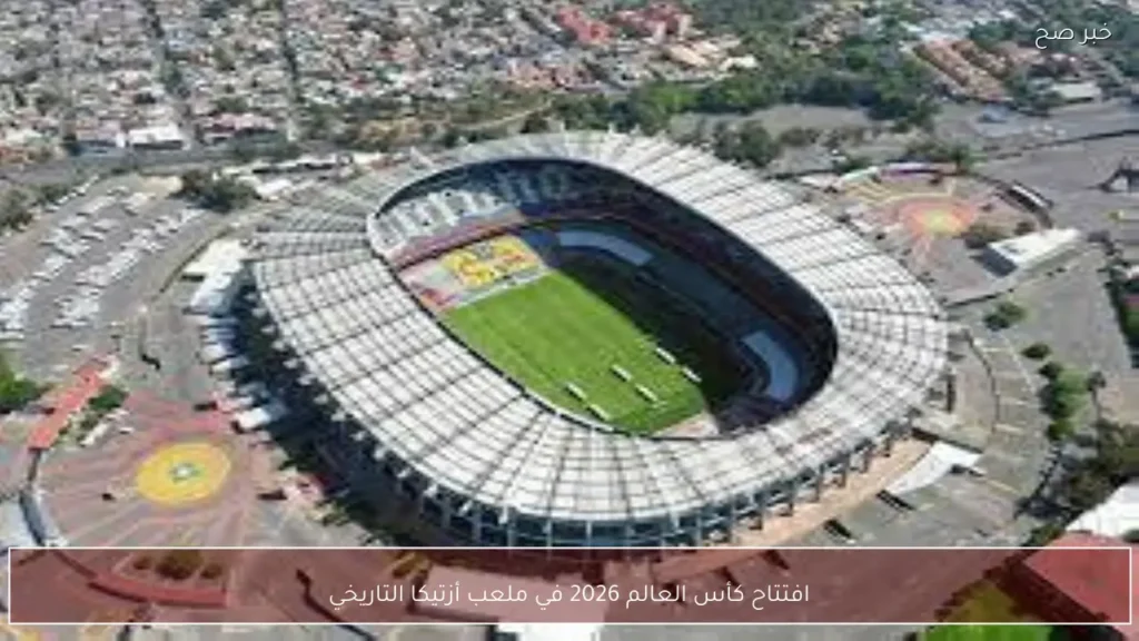 افتتاح كأس العالم 2026 في ملعب أزتيكا التاريخي