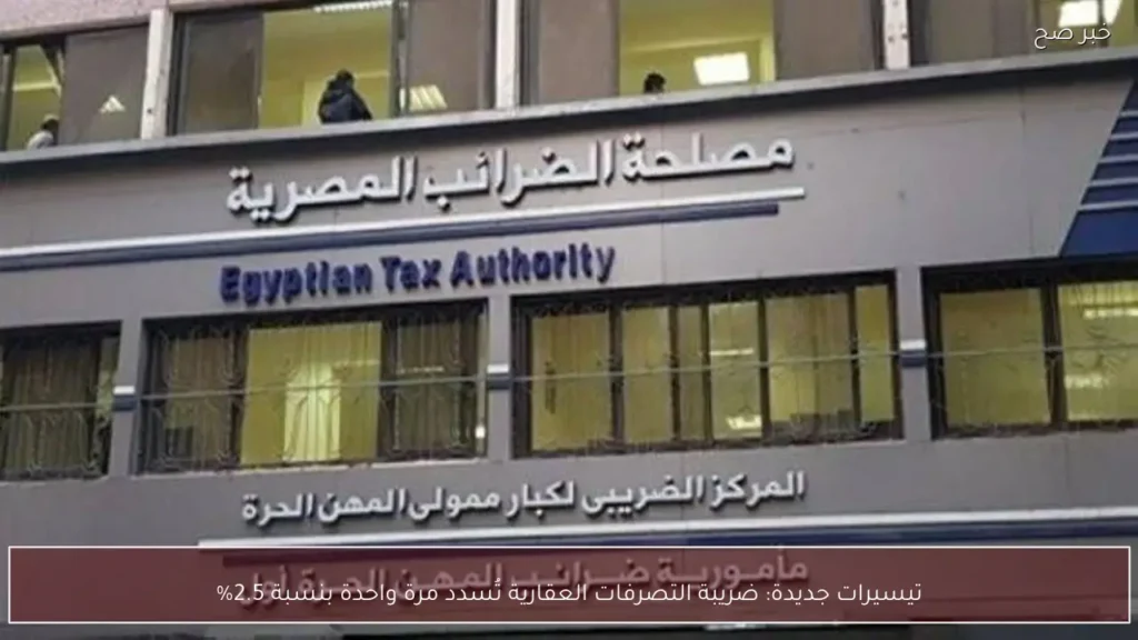 تيسيرات جديدة: ضريبة التصرفات العقارية تُسدد مرة واحدة بنسبة 2.5%