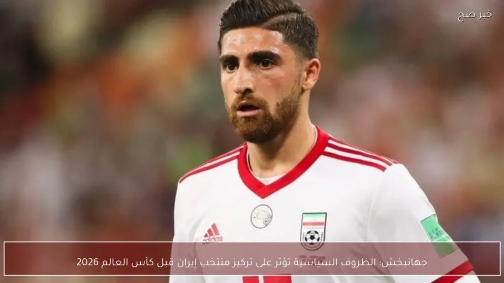 جهانبخش: الظروف السياسية تؤثر على تركيز منتخب إيران قبل كأس العالم 2026