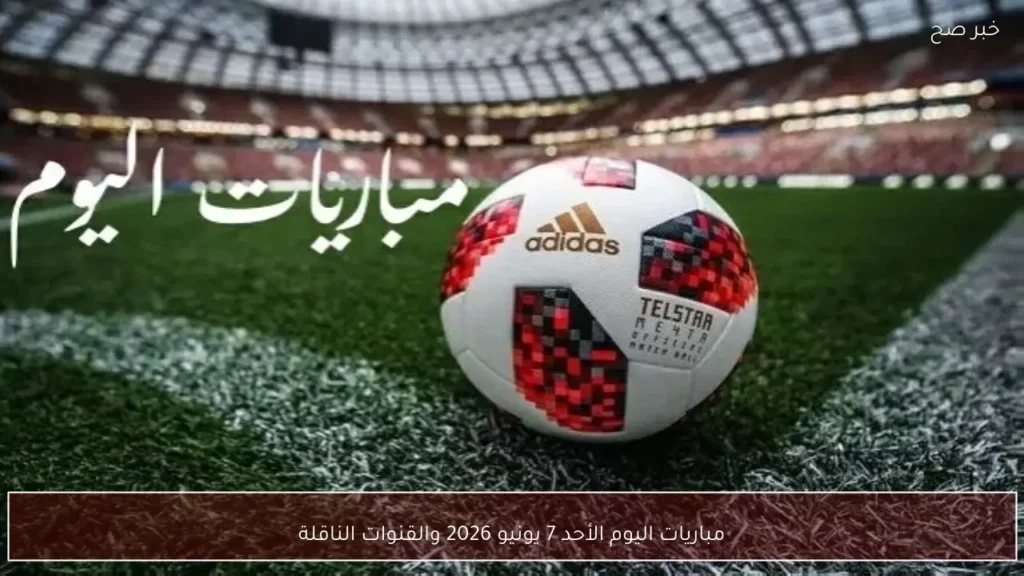 مباريات اليوم الأحد 7 يونيو 2026 والقنوات الناقلة