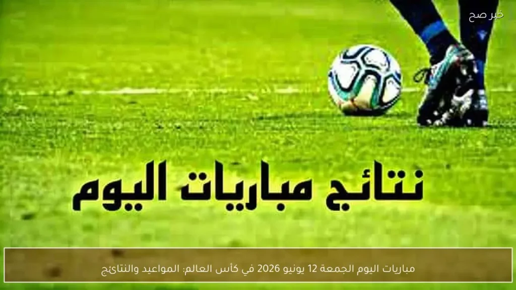مباريات اليوم الجمعة 12 يونيو 2026 في كأس العالم: المواعيد والنتائج