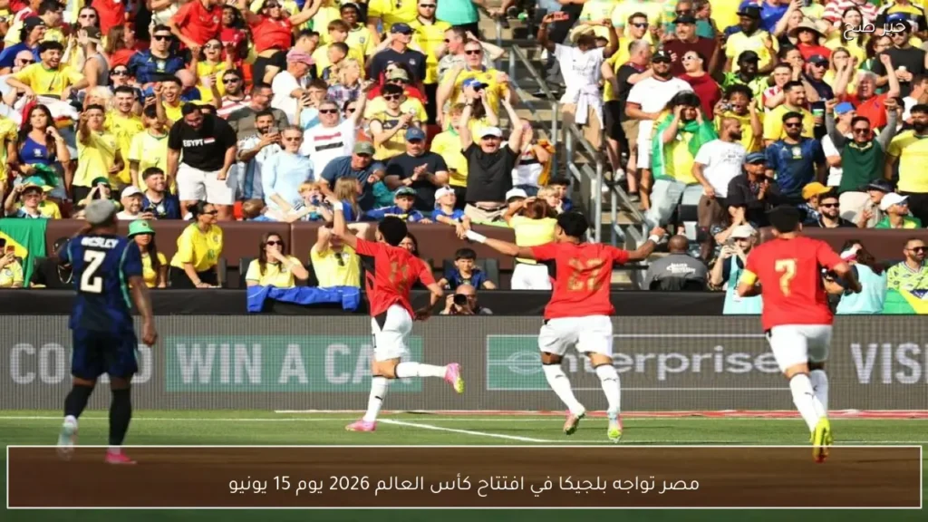مصر تواجه بلجيكا في افتتاح كأس العالم 2026 يوم 15 يونيو