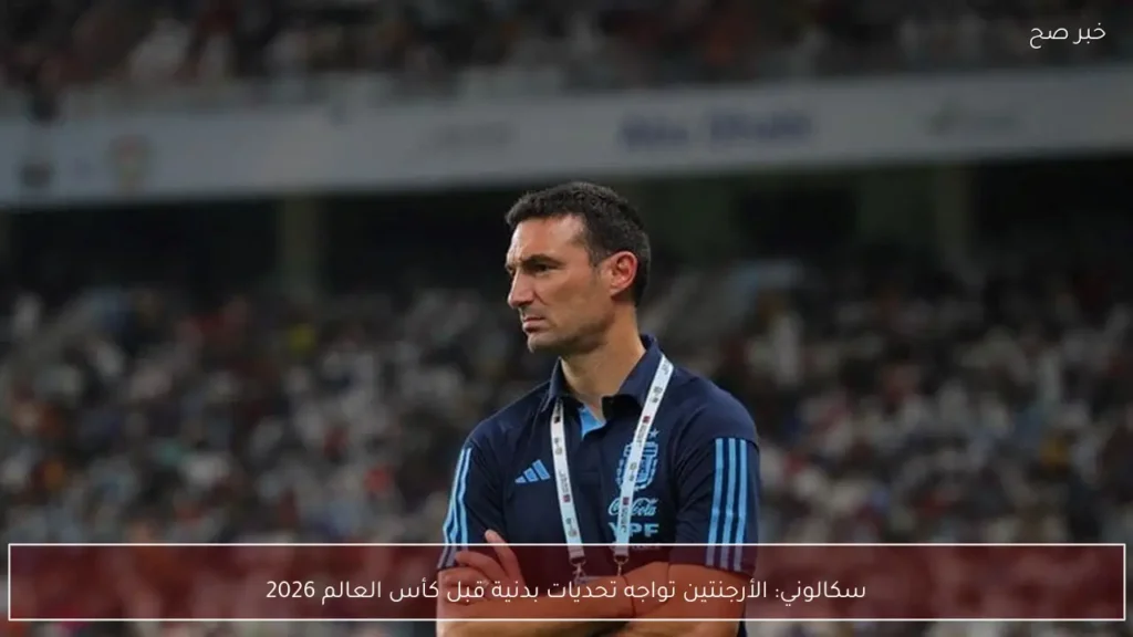 سكالوني: الأرجنتين تواجه تحديات بدنية قبل كأس العالم 2026