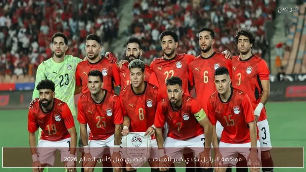 مواجهة البرازيل تحدي كبير للمنتخب المصري قبل كأس العالم 2026