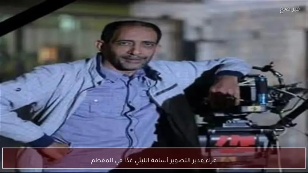 عزاء مدير التصوير أسامة الليثي غدًا في المقطم