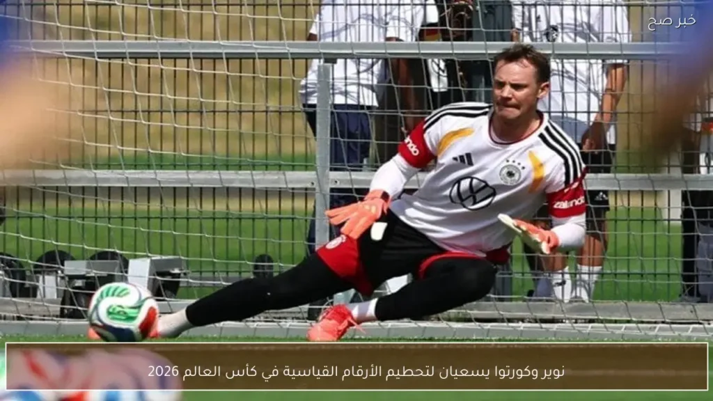 نوير وكورتوا يسعيان لتحطيم الأرقام القياسية في كأس العالم 2026