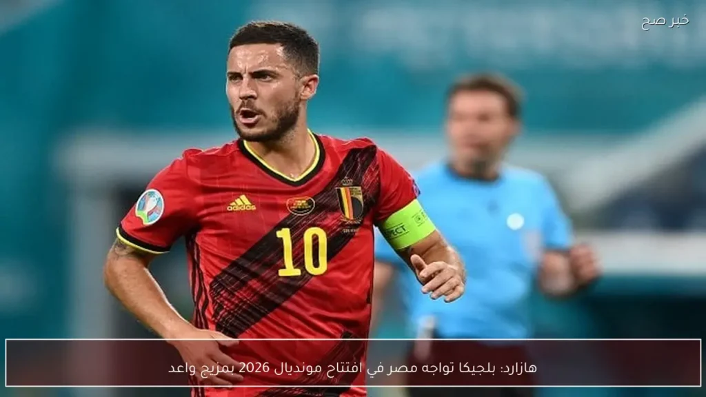 هازارد: بلجيكا تواجه مصر في افتتاح مونديال 2026 بمزيج واعد