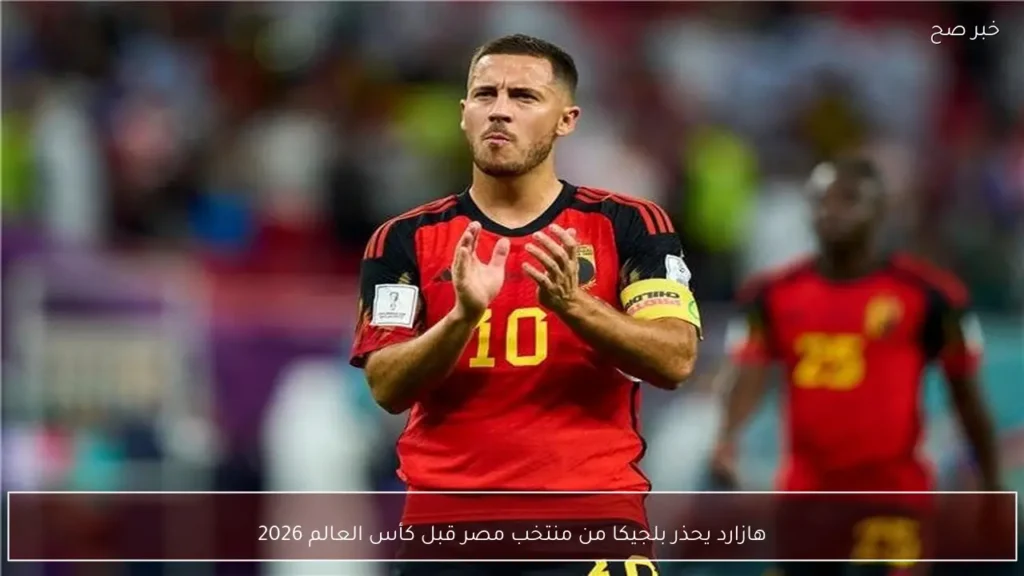 هازارد يحذر بلجيكا من منتخب مصر قبل كأس العالم 2026