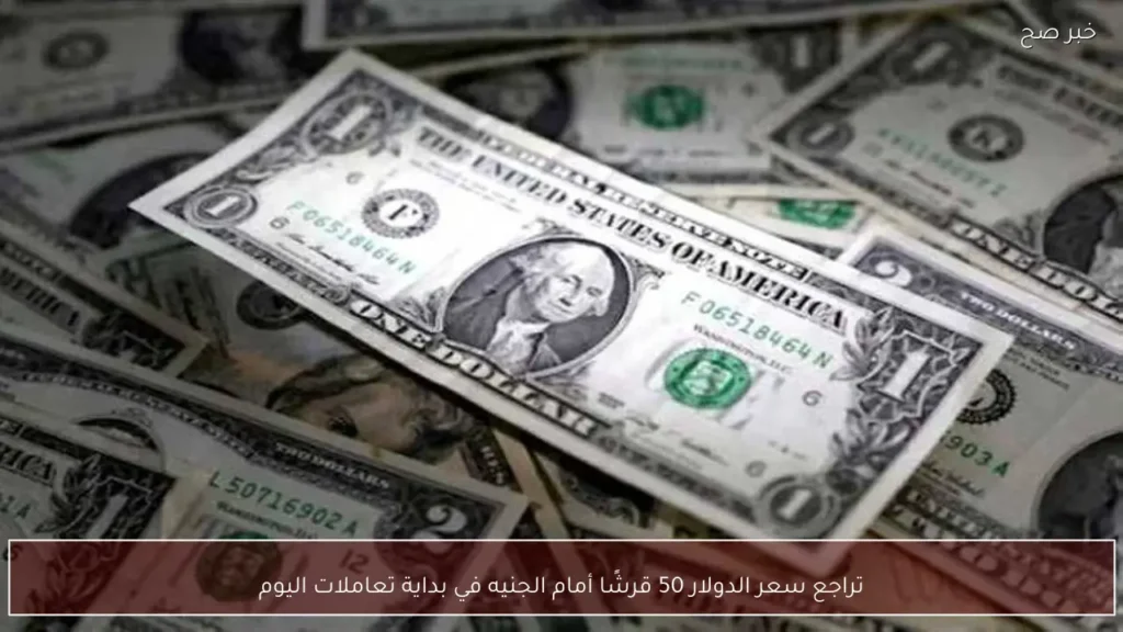 تراجع سعر الدولار 50 قرشًا أمام الجنيه في بداية تعاملات اليوم