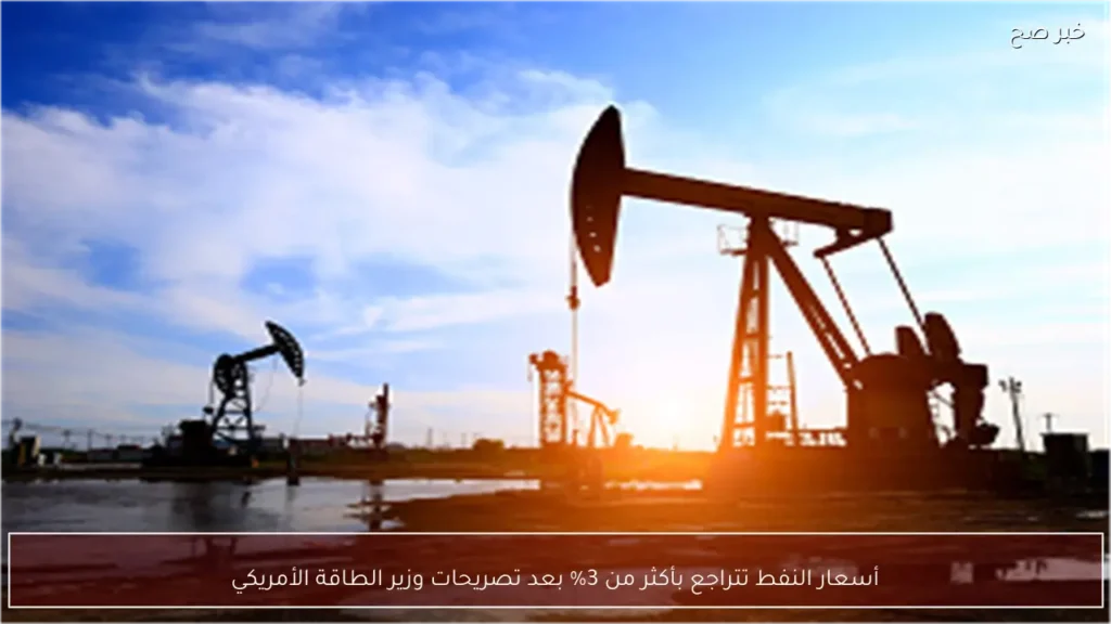 أسعار النفط تتراجع بأكثر من 3% بعد تصريحات وزير الطاقة الأمريكي