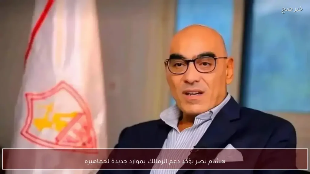 هشام نصر يؤكد دعم الزمالك بموارد جديدة لجماهيره