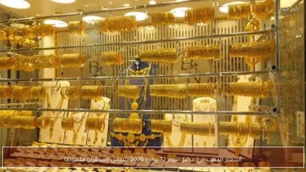 أسعار الذهب في مصر اليوم 12 يونيو 2026 تسجل استقرارًا ملحوظًا
