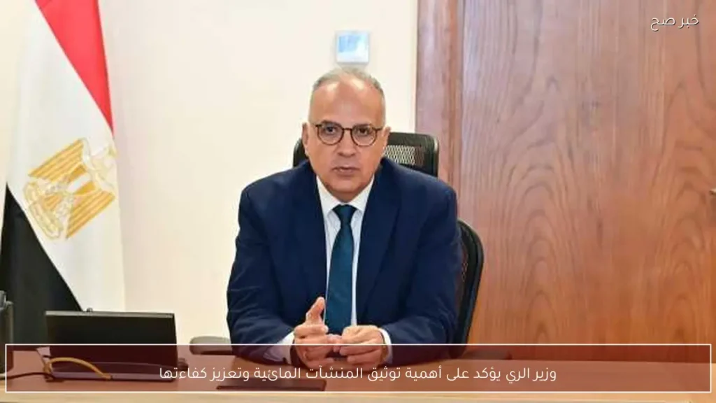 وزير الري يؤكد على أهمية توثيق المنشآت المائية وتعزيز كفاءتها