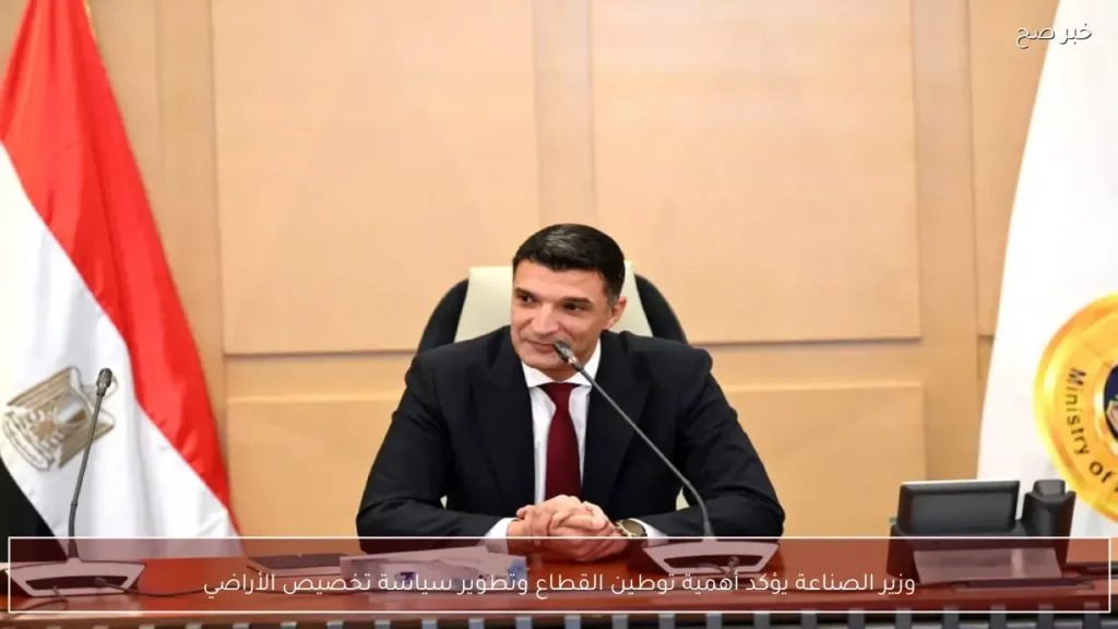وزير الصناعة يؤكد أهمية توطين القطاع وتطوير سياسة تخصيص الأراضي