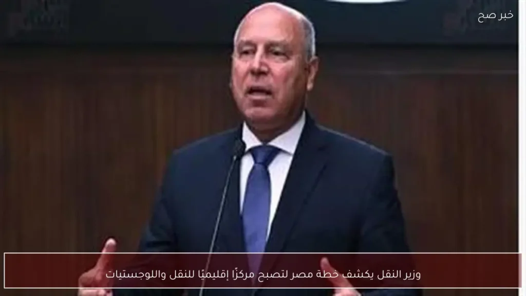 وزير النقل يكشف خطة مصر لتصبح مركزًا إقليميًا للنقل واللوجستيات