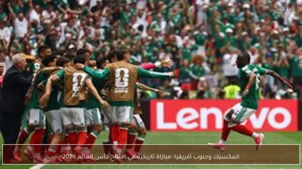 المكسيك وجنوب أفريقيا: مباراة تاريخية في افتتاح كأس العالم 2026