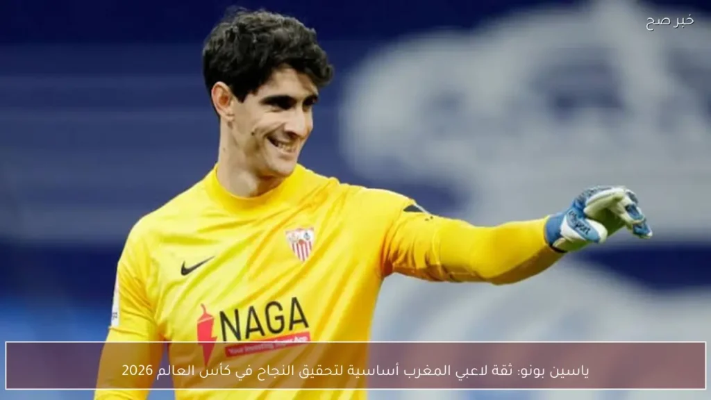 ياسين بونو: ثقة لاعبي المغرب أساسية لتحقيق النجاح في كأس العالم 2026