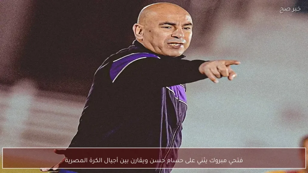 فتحي مبروك يثني على حسام حسن ويقارن بين أجيال الكرة المصرية